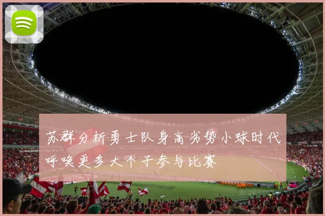 苏群分析勇士队身高劣势小球时代呼唤更多大个子参与比赛
