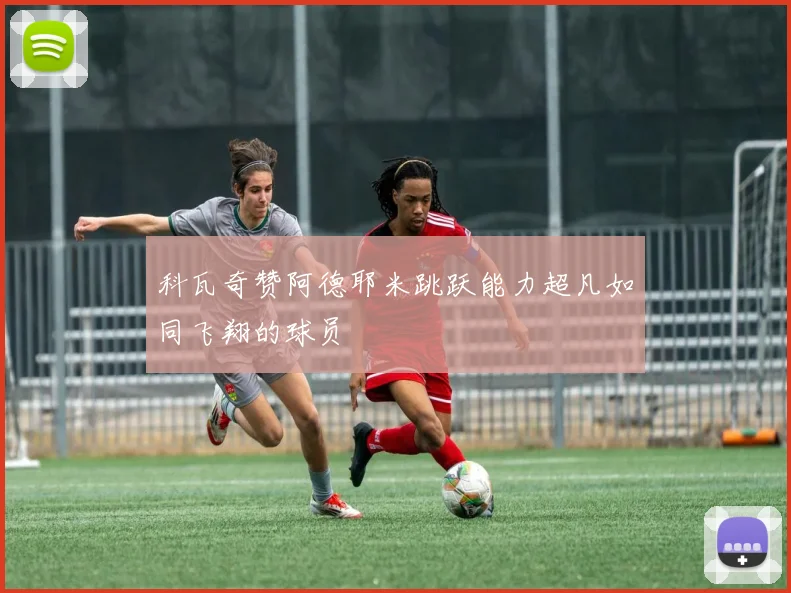 科瓦奇赞阿德耶米跳跃能力超凡如同飞翔的球员