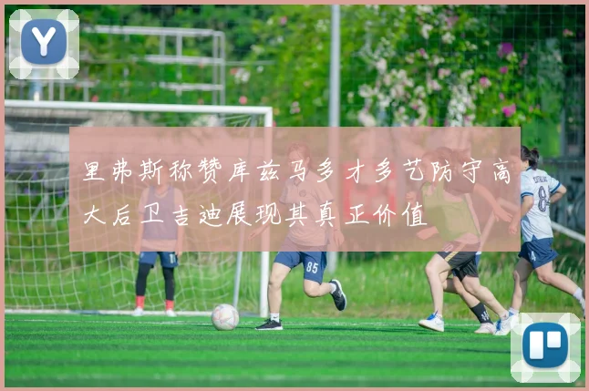 里弗斯称赞库兹马多才多艺防守高大后卫吉迪展现其真正价值