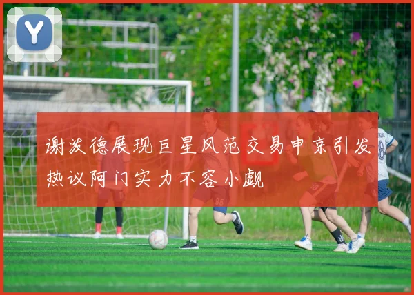 谢泼德展现巨星风范交易申京引发热议阿门实力不容小觑