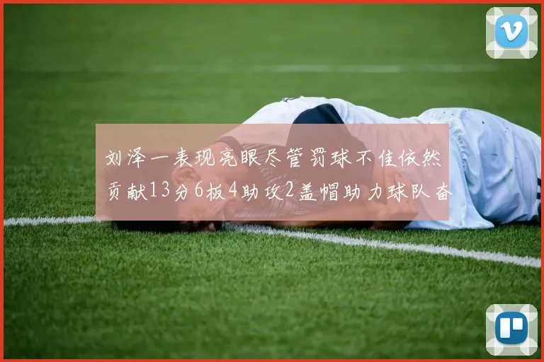 刘泽一表现亮眼尽管罚球不佳依然贡献13分6板4助攻2盖帽助力球队奋战