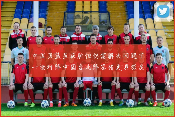 中国男篮虽获胜但仍需解决问题下一场对阵中国台北阵容将更具深度