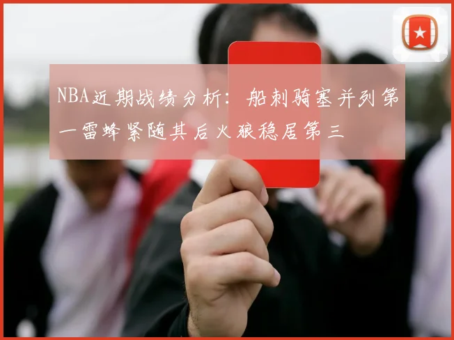 NBA近期战绩分析：船刺骑塞并列第一雷蜂紧随其后火狼稳居第三