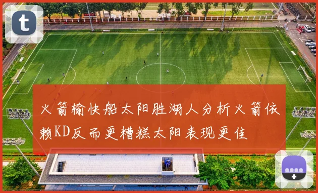 火箭输快船太阳胜湖人分析火箭依赖KD反而更糟糕太阳表现更佳