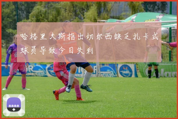 哈格里夫斯指出切尔西缺乏扎卡式球员导致今日失利