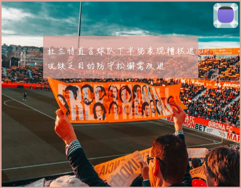 杜兰特直言球队下半场表现糟糕进攻缺乏目的防守松懈需改进