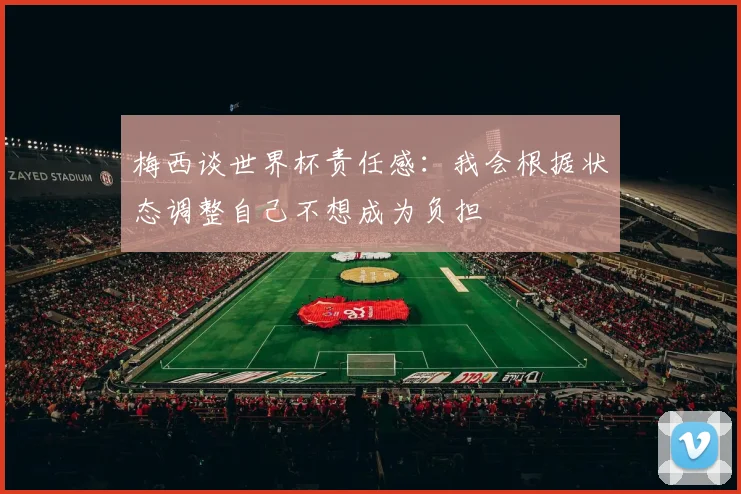 梅西谈世界杯责任感：我会根据状态调整自己不想成为负担