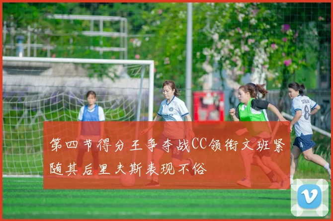 第四节得分王争夺战CC领衔文班紧随其后里夫斯表现不俗