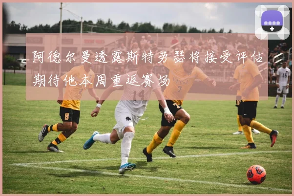 阿德尔曼透露斯特劳瑟将接受评估期待他本周重返赛场