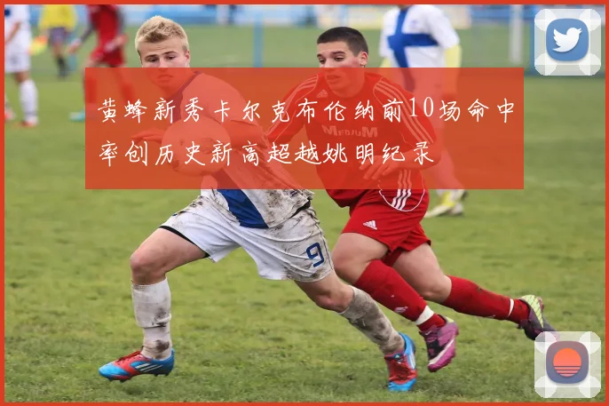 黄蜂新秀卡尔克布伦纳前10场命中率创历史新高超越姚明纪录