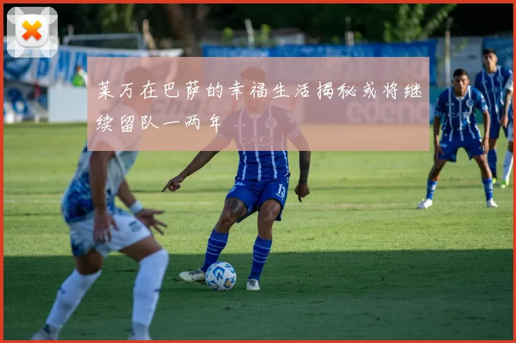 莱万在巴萨的幸福生活揭秘或将继续留队一两年