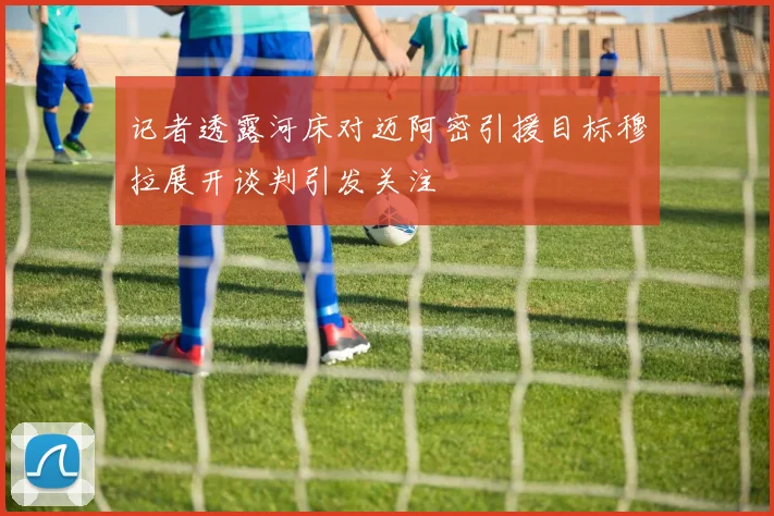 记者透露河床对迈阿密引援目标穆拉展开谈判引发关注