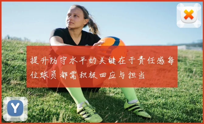 提升防守水平的关键在于责任感每位球员都需积极回应与担当