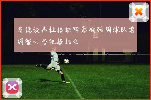 基德谈弗拉格缺阵影响强调球队需调整心态把握机会