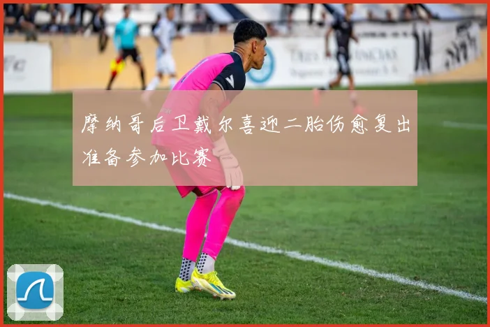 摩纳哥后卫戴尔喜迎二胎伤愈复出准备参加比赛