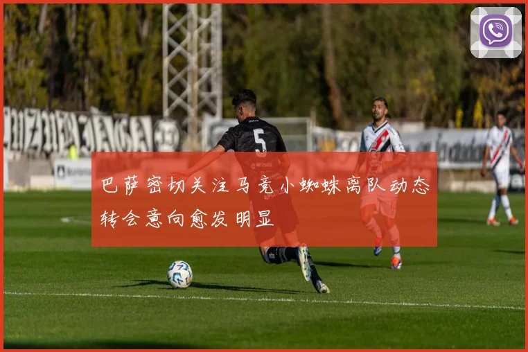 巴萨密切关注马竞小蜘蛛离队动态转会意向愈发明显