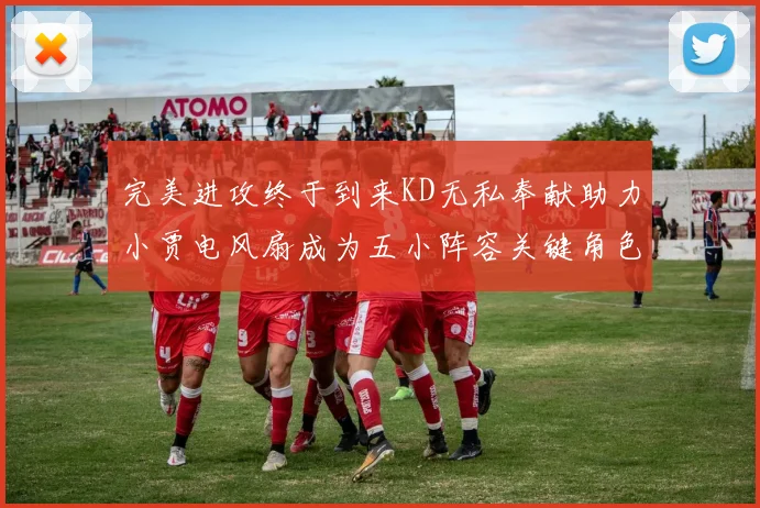完美进攻终于到来KD无私奉献助力小贾电风扇成为五小阵容关键角色