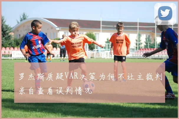 罗杰斯质疑VAR决策为何不让主裁判亲自查看误判情况