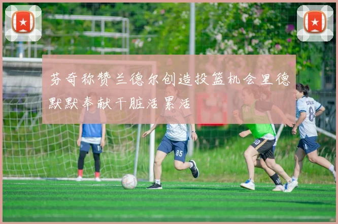 芬奇称赞兰德尔创造投篮机会里德默默奉献干脏活累活
