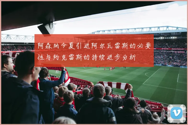 阿森纳今夏引进阿尔瓦雷斯的必要性与约克雷斯的持续进步分析