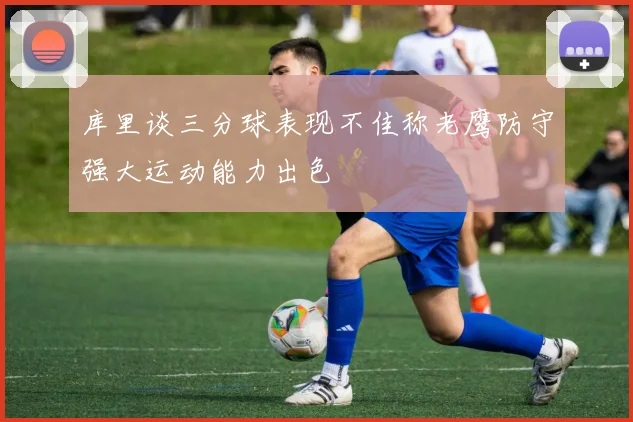 库里谈三分球表现不佳称老鹰防守强大运动能力出色