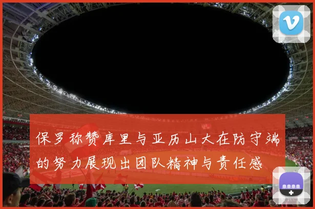 保罗称赞库里与亚历山大在防守端的努力展现出团队精神与责任感