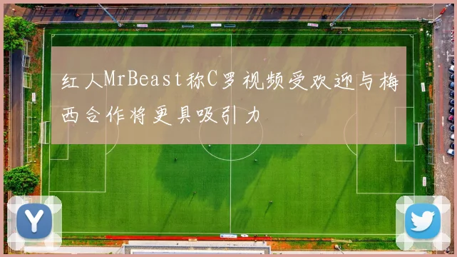 红人MrBeast称C罗视频受欢迎与梅西合作将更具吸引力