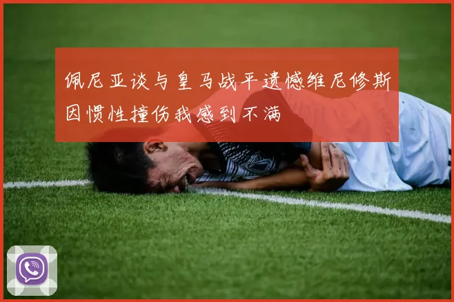 佩尼亚谈与皇马战平遗憾维尼修斯因惯性撞伤我感到不满