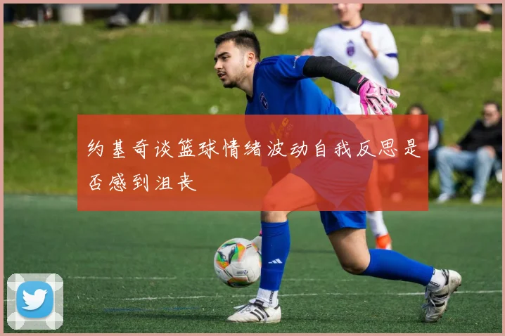 约基奇谈篮球情绪波动自我反思是否感到沮丧