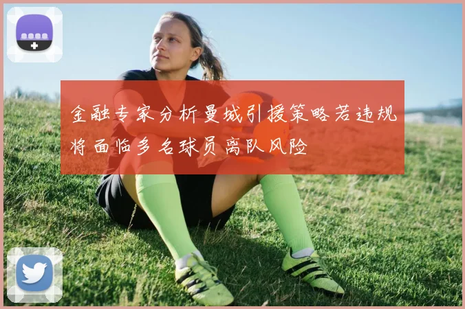金融专家分析曼城引援策略若违规将面临多名球员离队风险