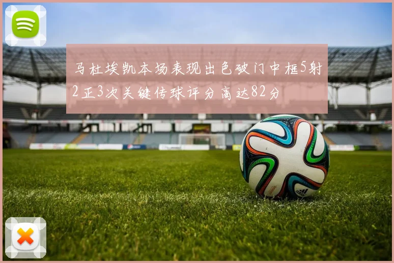 马杜埃凯本场表现出色破门中框5射2正3次关键传球评分高达82分