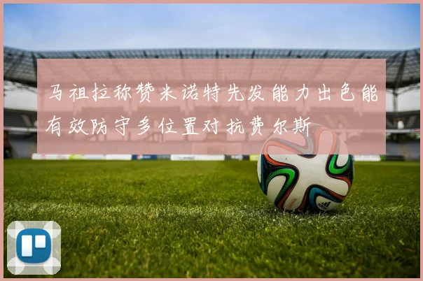 马祖拉称赞米诺特先发能力出色能有效防守多位置对抗费尔斯