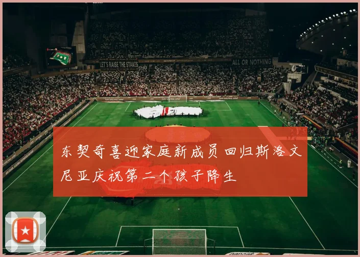 东契奇喜迎家庭新成员回归斯洛文尼亚庆祝第二个孩子降生