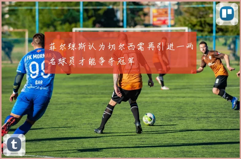 菲尔琼斯认为切尔西需再引进一两名球员才能争夺冠军