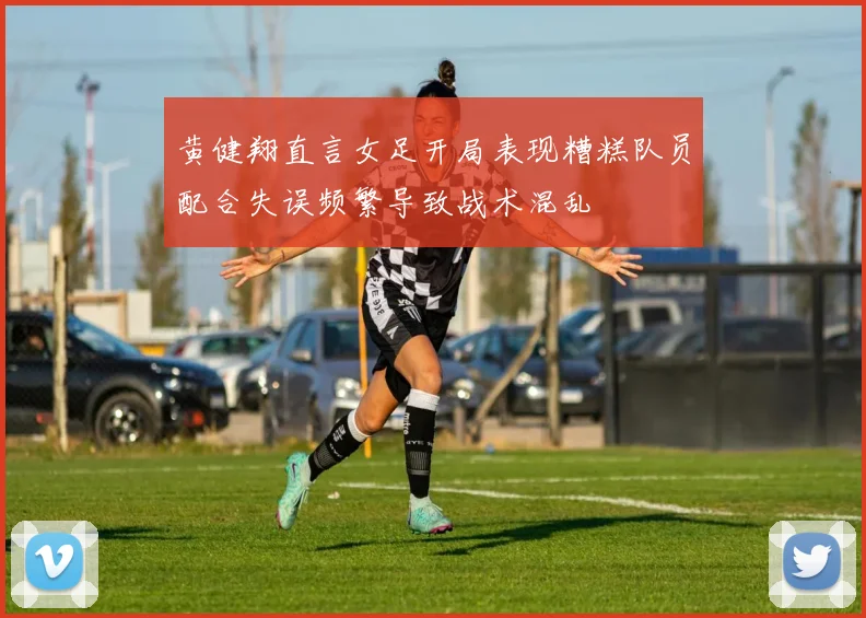 黄健翔直言女足开局表现糟糕队员配合失误频繁导致战术混乱