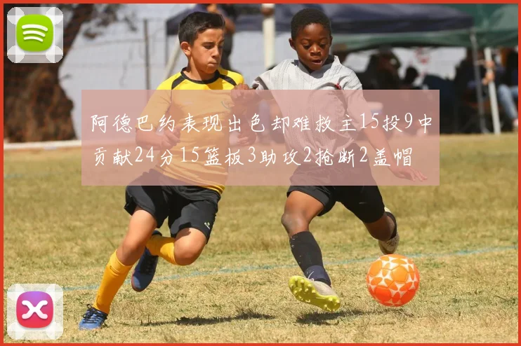 阿德巴约表现出色却难救主15投9中贡献24分15篮板3助攻2抢断2盖帽