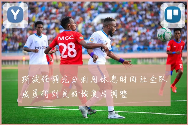 斯波强调充分利用休息时间让全队成员得到良好恢复与调整