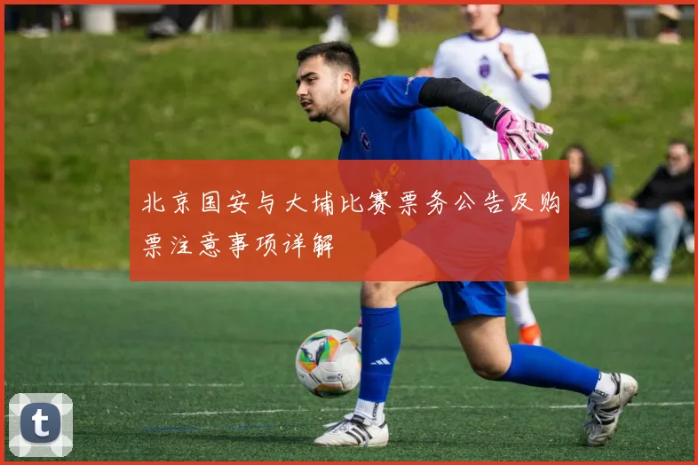 北京国安与大埔比赛票务公告及购票注意事项详解