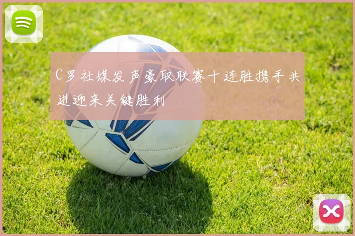 C罗社媒发声豪取联赛十连胜携手共进迎来关键胜利