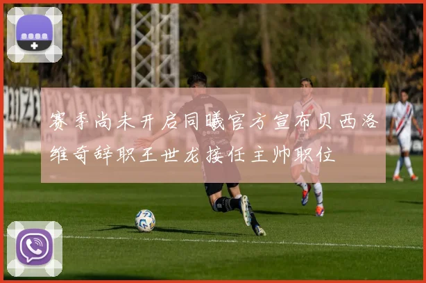 赛季尚未开启同曦官方宣布贝西洛维奇辞职王世龙接任主帅职位