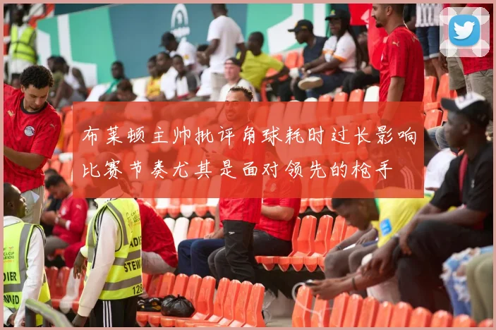 布莱顿主帅批评角球耗时过长影响比赛节奏尤其是面对领先的枪手