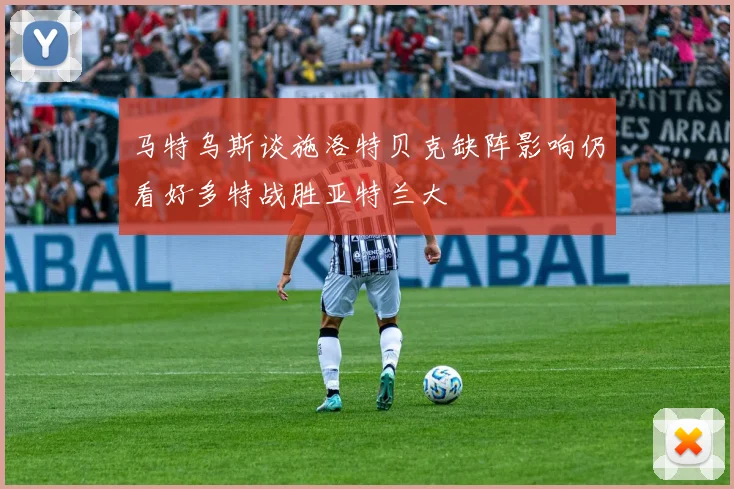 马特乌斯谈施洛特贝克缺阵影响仍看好多特战胜亚特兰大