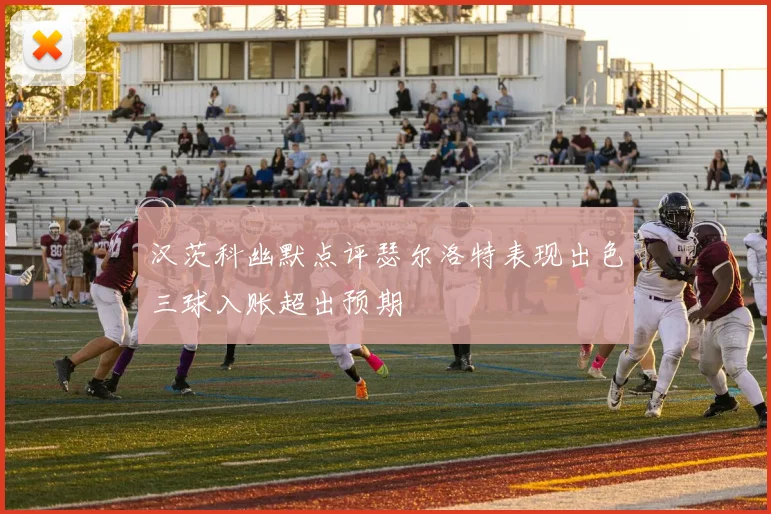 汉茨科幽默点评瑟尔洛特表现出色三球入账超出预期