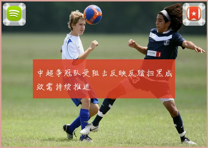 中超争冠队受阻击反映反赌扫黑成效需持续推进