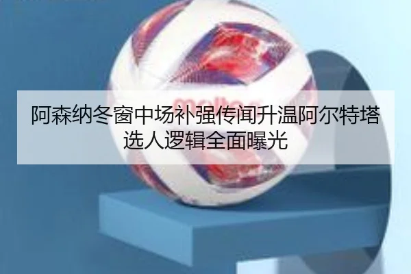 阿森纳冬窗中场补强传闻升温阿尔特塔选人逻辑全面曝光